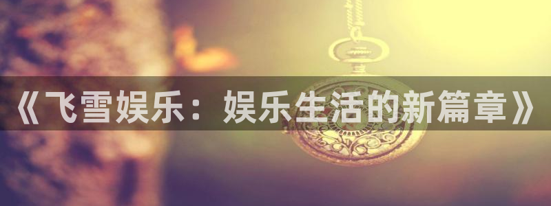 恒行5：《飞雪娱乐：娱乐生活的新篇章》
