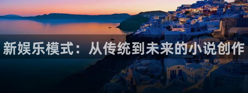 恒行5官网体验k88v典cc：新娱乐模式：从传统到未来的小说创作