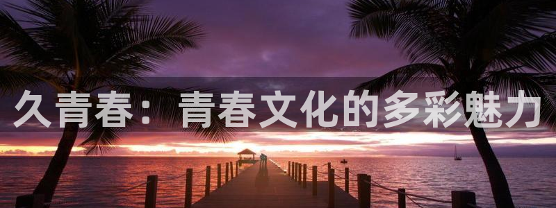 恒行5娱乐：久青春：青春文化的多彩魅力