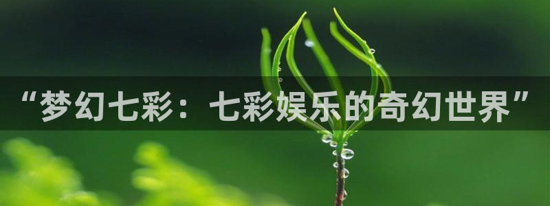 恒行5官网k88v店cc安全：“梦幻七彩：七彩娱乐的奇幻世界”