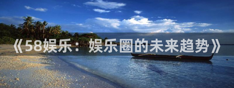 恒行5官网体验k88v典cc：《58娱乐：娱乐圈的未来趋势》