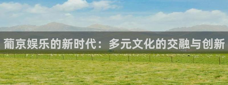 恒行5官网k88v店cc安全：葡京娱乐的新时代：多元文化的交融与创新