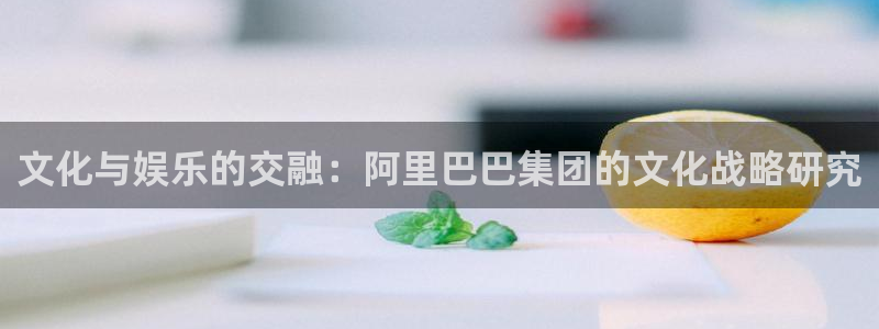 恒行5娱乐：文化与娱乐的交融：阿里巴巴集团的文化战略研究