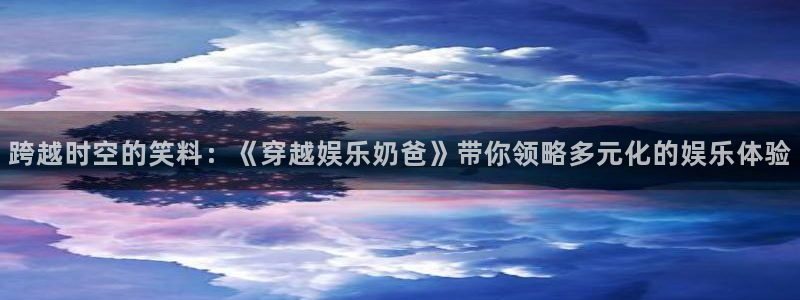 恒行5官网k88v店cc安全：跨越时空的笑料：《穿越娱乐奶爸》带你领略多元化的娱乐体验